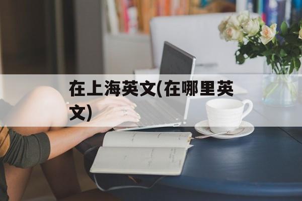 在上海英文(在哪里英文)-第1张图片-