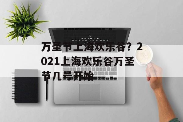 万圣节上海欢乐谷？2021上海欢乐谷万圣节几号开始-第1张图片-