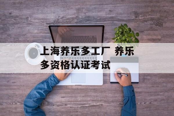 上海养乐多工厂 养乐多资格认证考试-第1张图片-