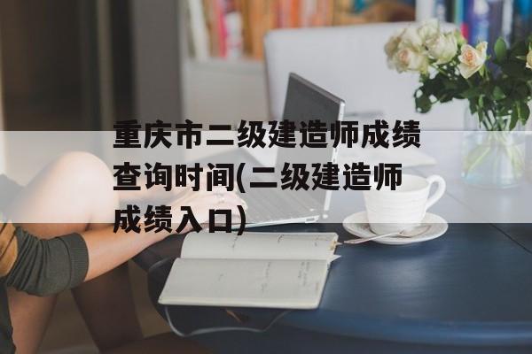 重庆市二级建造师成绩查询时间(二级建造师成绩入口)-第1张图片-