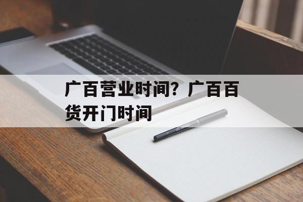 广百营业时间？广百百货开门时间-第1张图片-