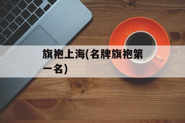 旗袍上海(名牌旗袍第一名)-第1张图片-