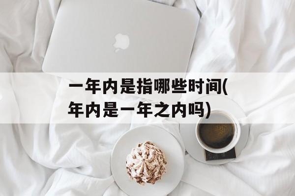 一年内是指哪些时间(年内是一年之内吗)-第1张图片-