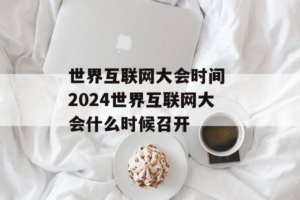 世界互联网大会时间 2024世界互联网大会什么时候召开-第1张图片-