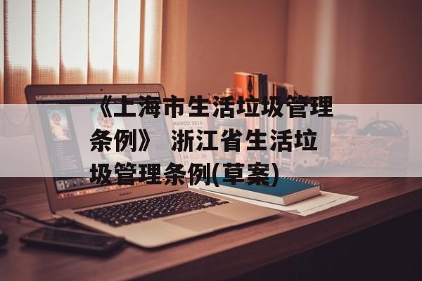 《上海市生活垃圾管理条例》 浙江省生活垃圾管理条例(草案)-第1张图片-