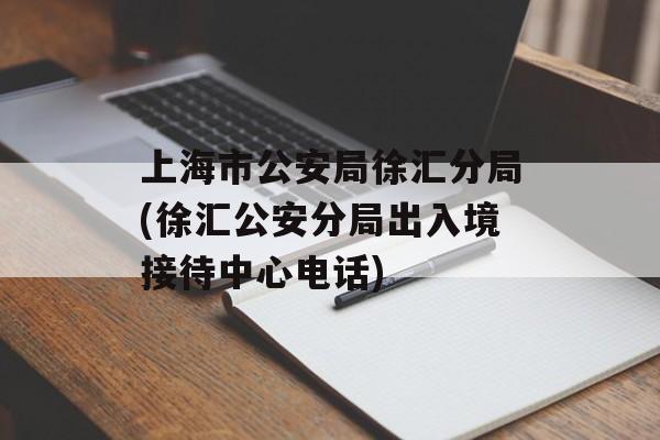 上海市公安局徐汇分局(徐汇公安分局出入境接待中心电话)-第1张图片-