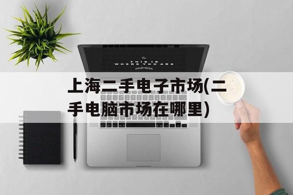 上海二手电子市场(二手电脑市场在哪里)-第1张图片-