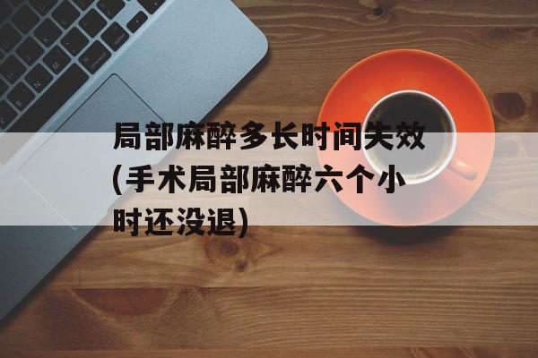 局部麻醉多长时间失效(手术局部麻醉六个小时还没退)-第1张图片-