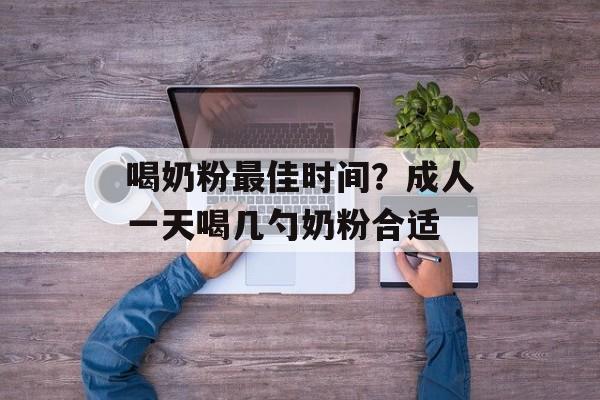 喝奶粉最佳时间？成人一天喝几勺奶粉合适-第1张图片-