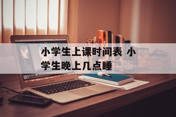 小学生上课时间表 小学生晚上几点睡-第1张图片-