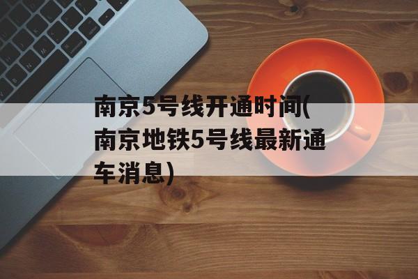 南京5号线开通时间(南京地铁5号线最新通车消息)-第1张图片-