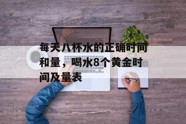 每天八杯水的正确时间和量，喝水8个黄金时间及量表-第1张图片-