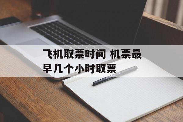 飞机取票时间 机票最早几个小时取票-第1张图片-