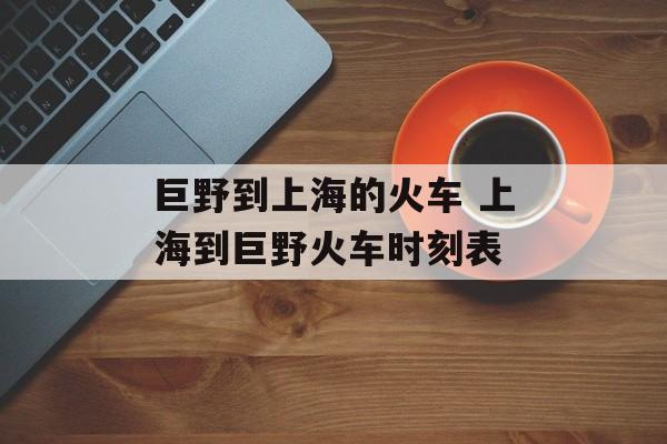 巨野到上海的火车 上海到巨野火车时刻表-第1张图片-