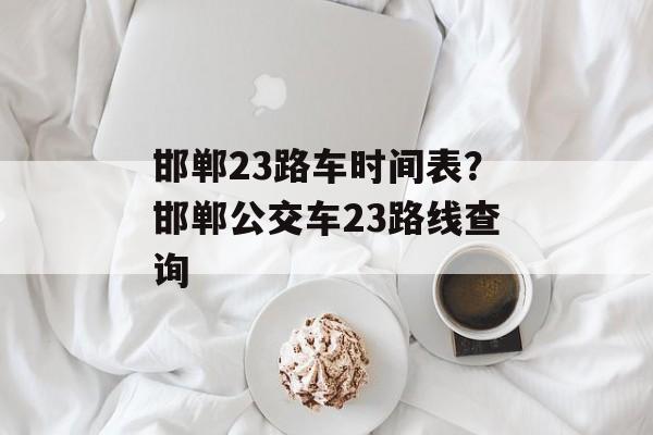 邯郸23路车时间表？邯郸公交车23路线查询-第1张图片-