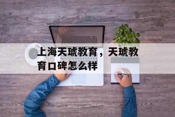 上海天琥教育，天琥教育口碑怎么样-第1张图片-