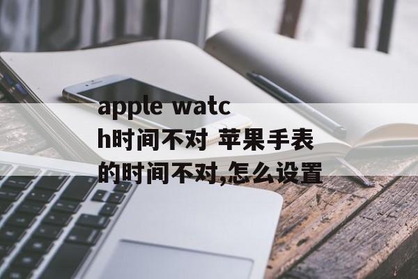 apple watch时间不对 苹果手表的时间不对,怎么设置-第1张图片-