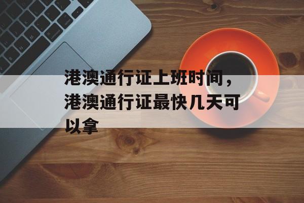 港澳通行证上班时间，港澳通行证最快几天可以拿-第1张图片-