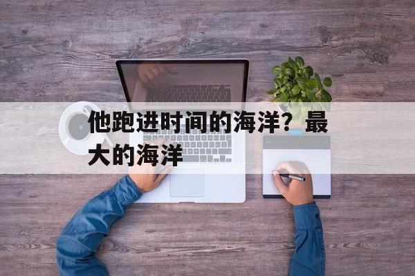 他跑进时间的海洋？最大的海洋-第1张图片-