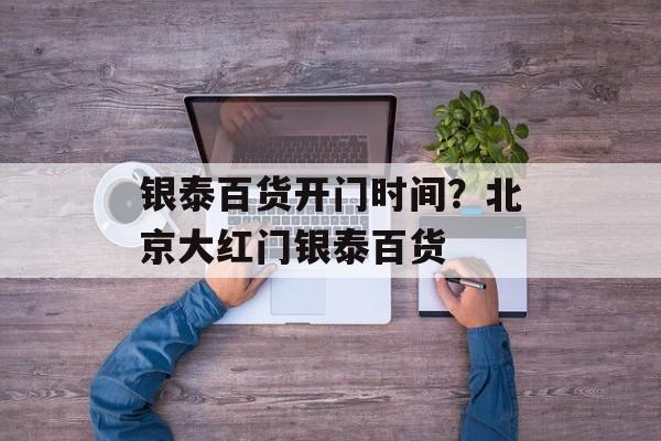银泰百货开门时间？北京大红门银泰百货-第1张图片-