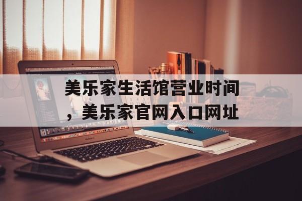 美乐家生活馆营业时间，美乐家官网入口网址-第1张图片-