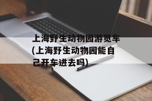 上海野生动物园游览车(上海野生动物园能自己开车进去吗)-第1张图片-