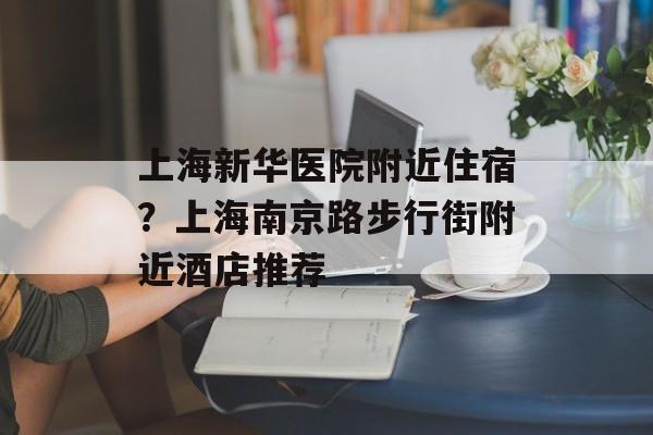 上海新华医院附近住宿？上海南京路步行街附近酒店推荐-第1张图片-