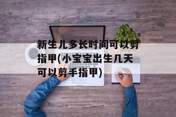 新生儿多长时间可以剪指甲(小宝宝出生几天可以剪手指甲)-第1张图片-