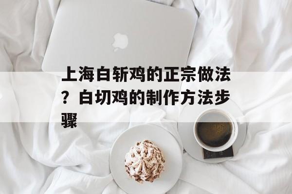 上海白斩鸡的正宗做法？白切鸡的制作方法步骤-第1张图片-