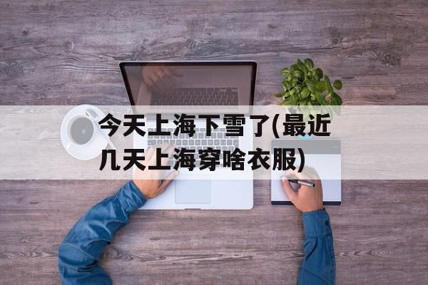 今天上海下雪了(最近几天上海穿啥衣服)-第1张图片-