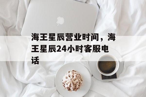 海王星辰营业时间，海王星辰24小时客服电话-第1张图片-