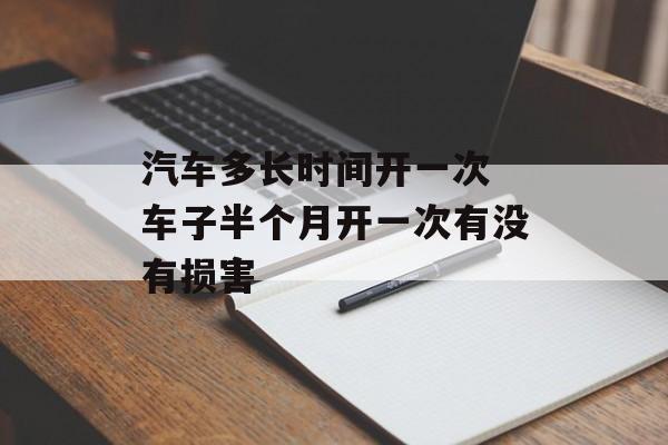 汽车多长时间开一次 车子半个月开一次有没有损害-第1张图片-