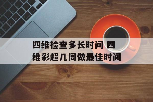 四维检查多长时间 四维彩超几周做最佳时间-第1张图片-