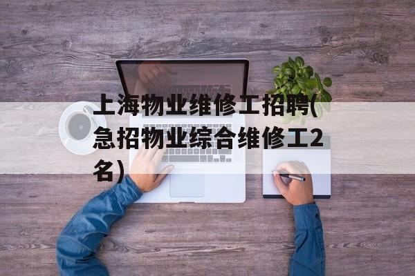 上海物业维修工招聘(急招物业综合维修工2名)-第1张图片-