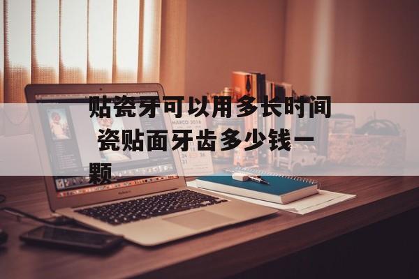 贴瓷牙可以用多长时间 瓷贴面牙齿多少钱一颗-第1张图片-