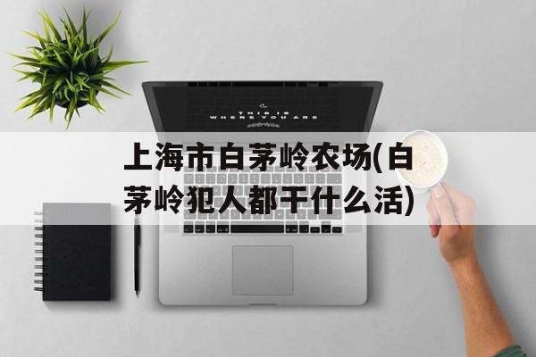 上海市白茅岭农场(白茅岭犯人都干什么活)-第1张图片-