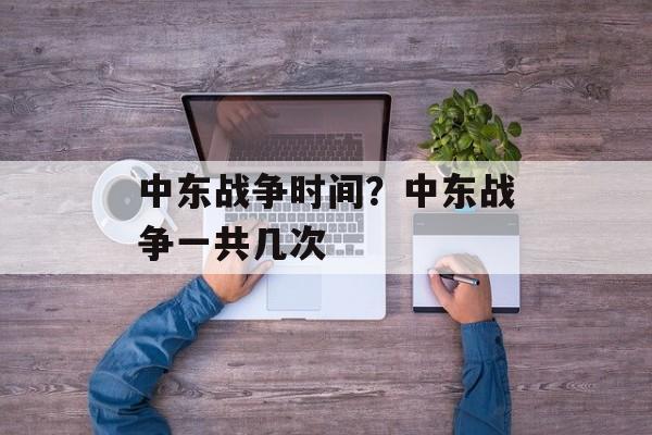 中东战争时间？中东战争一共几次-第1张图片-