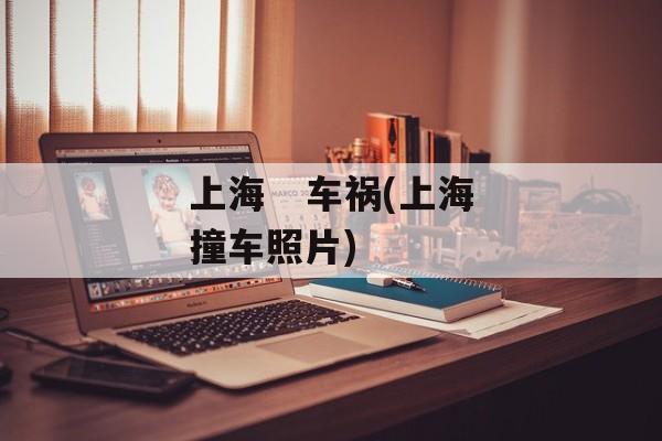 上海   车祸(上海撞车照片)-第1张图片-