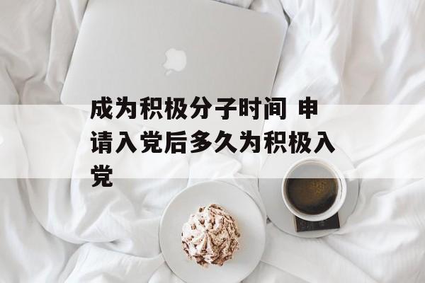 成为积极分子时间 申请入党后多久为积极入党-第1张图片-