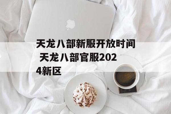 天龙八部新服开放时间 天龙八部官服2024新区-第1张图片-