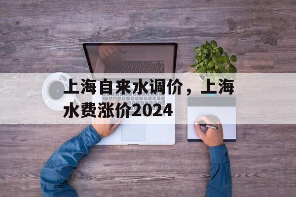 上海自来水调价，上海水费涨价2024-第1张图片-