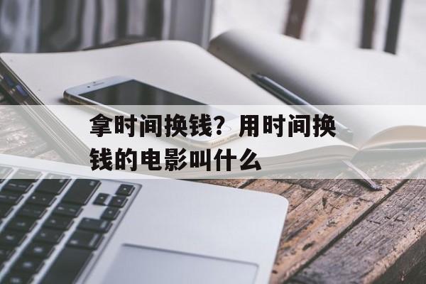 拿时间换钱？用时间换钱的电影叫什么-第1张图片-