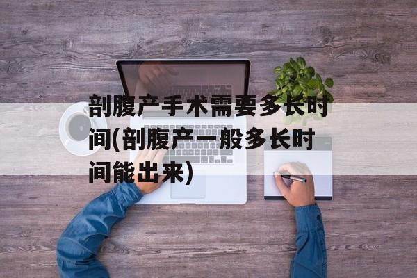剖腹产手术需要多长时间(剖腹产一般多长时间能出来)-第1张图片-