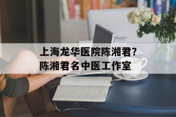 上海龙华医院陈湘君？陈湘君名中医工作室-第1张图片-