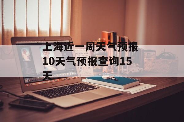 上海近一周天气预报 10天气预报查询15天-第1张图片-