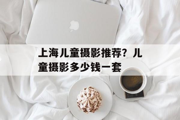 上海儿童摄影推荐？儿童摄影多少钱一套-第1张图片-