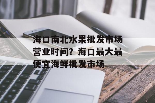 海口南北水果批发市场营业时间？海口最大最便宜海鲜批发市场-第1张图片-