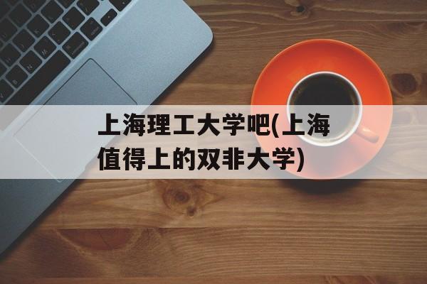上海理工大学吧(上海值得上的双非大学)-第1张图片-