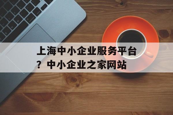 上海中小企业服务平台？中小企业之家网站-第1张图片-