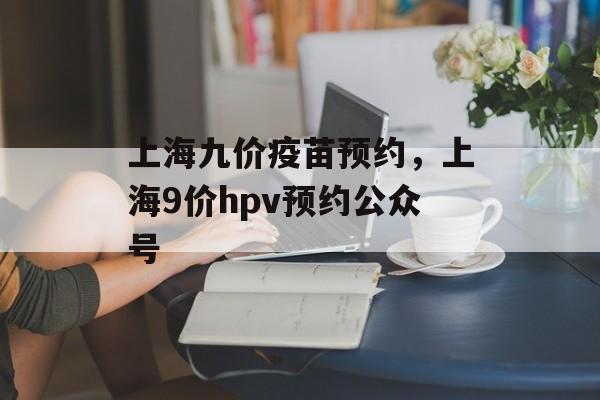 上海九价疫苗预约，上海9价hpv预约公众号-第1张图片-